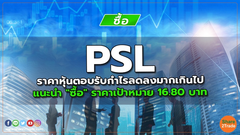 PSL ราคาหุ้นตอบรับกำไรลดลงมากเกินไป แนะนำ "ซื้อ" ราคาเป้าหมาย 16.80 บาท