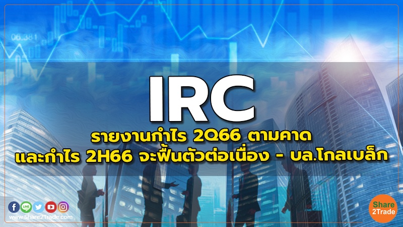 IRC: รายงานกำไร 2Q66 ตามคาดและกำไร 2H66 จะฟื้นตัวต่อเนื่อง - บล.โกลเบล็ก