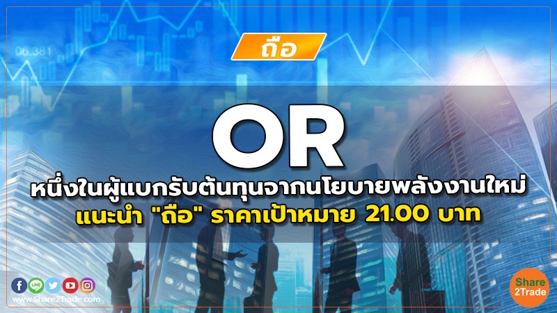 OR หนึ่งในผู้แบกรับต้นทุนจากนโยบายพลังงานใหม่ แนะนำ "ถือ" ราคาเป้าหมาย 21.00 บาท