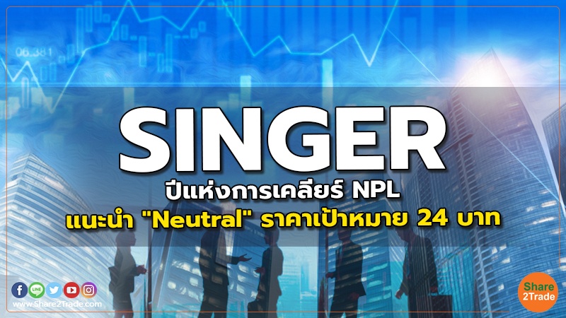 SINGER ปีแห่งการเคลียร์ NPL แนะนำ "Neutral" ราคาเป้าหมาย 24 บาท