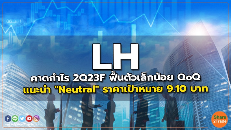 LH คาดกำไร 2Q23F ฟื้นตัวเล็กน้อย QoQ แนะนำ "Neutral" ราคาเป้าหมาย 9.10 บาท