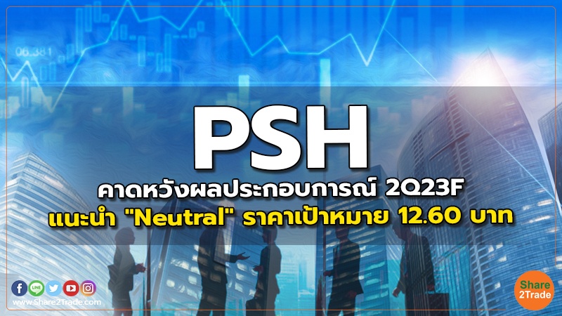 PSH คาดหวังผลประกอบการณ์ 2Q23F แนะนำ "Neutral" ราคาเป้าหมาย 12.60 บาท