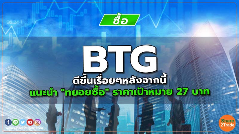 BTG ดีขึ้นเรื่อยๆหลังจากนี้ แนะนำ "ทยอยซื้อ" ราคาเป้าหมาย 27 บาท