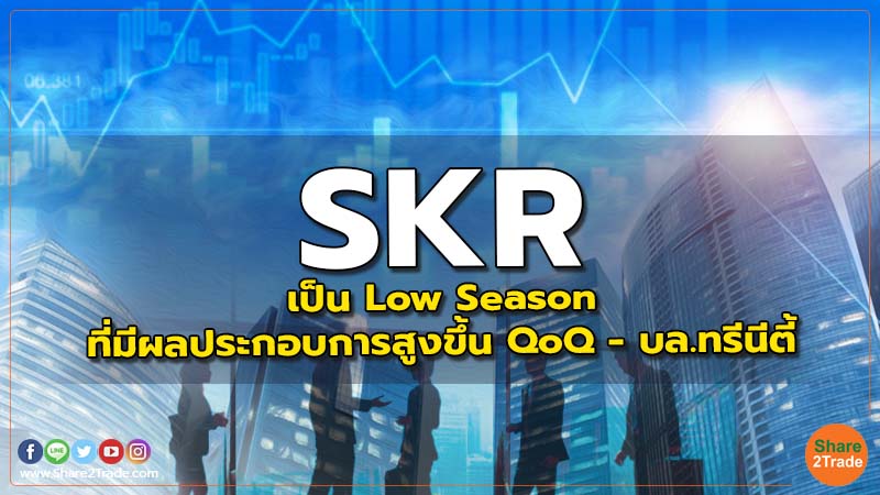 SKR : เป็น Low Season ที่มีผลประกอบการสูงขึ้น QoQ - บล.ทรีนีตี้