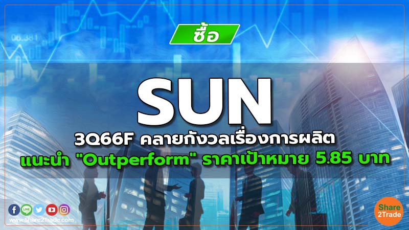 SUN 3Q66F คลายกังวลเรื่องการผลิต แนะนำ "Outperform" ราคาเป้าหมาย 5.85 บาท