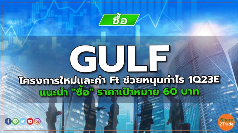 GULF โครงการใหม่และค่า Ft ช่วยหนุนกำไร 1Q23E แนะนำ "ซื้อ" ราคาเป้าหมาย 60 บาท