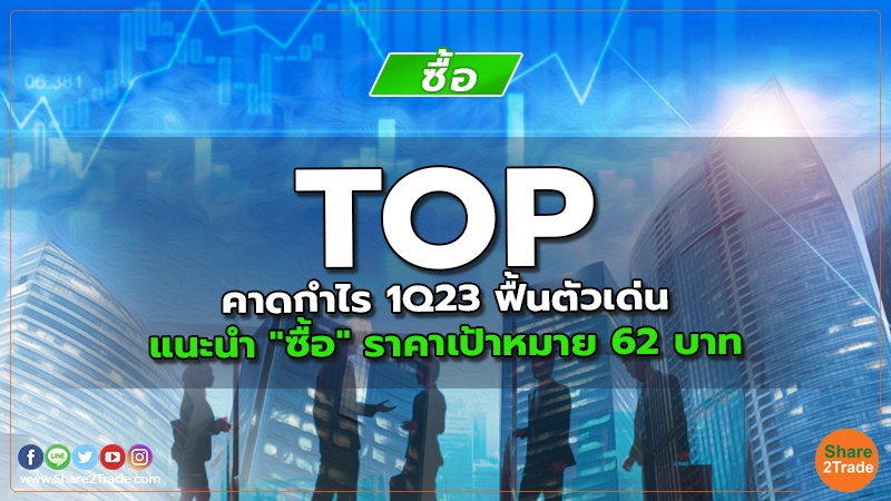 TOP คาดกำไร 1Q23 ฟื้นตัวเด่น แนะนำ "ซื้อ" ราคาเป้าหมาย 62 บาท