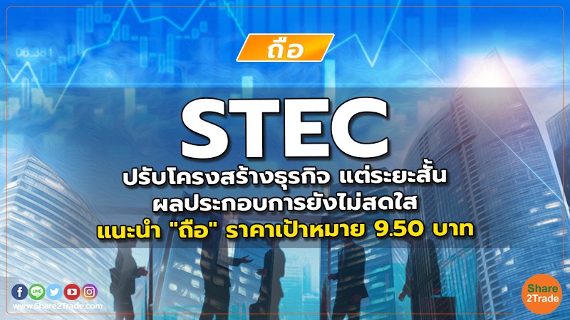 STEC ปรับโครงสร้างธุรกิจ แต่ระยะสั้น ผลประกอบการยังไม่สดใส แนะนำ "ถือ" ราคาเป้าหมาย 9.50 บาท