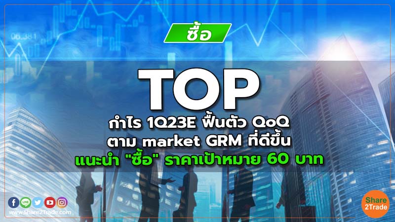 TOP กำไร 1Q23E ฟื้นตัว QoQ ตาม market GRM ที่ดีขึ้น แนะนำ "ซื้อ" ราคาเป้าหมาย 60  บาท