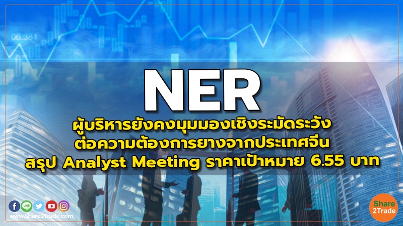 NER  ผู้บริหารยังคงมุมมองเชิงระมัดระวังต่อความต้องการยางจากประเทศจีน สรุป Analyst Meeting ราคาเป้าหมาย 6.55 บาท