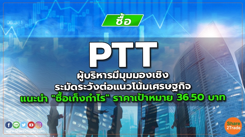 PTT ผู้บริหารมีมุมมองเชิงระมัดระวังต่อแนวโน้มเศรษฐกิจ แนะนำ "ซื้อเก็งกำไร" ราคาเป้าหมาย 36.50 บาท