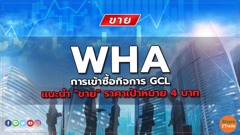 WHA การเข้าซื้อกิจการ GCLแนะนำ "ขาย" ราคาเป้าหมาย 4 บาท