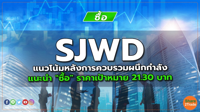 SJWD แนวโน้มหลังการควบรวมผนึกกำลัง แนะนำ "ซื้อ" ราคาเป้าหมาย 21.30 บาท