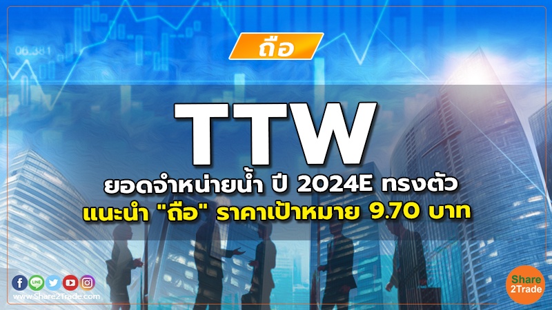 TTW ยอดจำหน่ายน้ำ ปี 2024E ทรงตัว แนะนำ "ถือ" ราคาเป้าหมาย 9.70 บาท