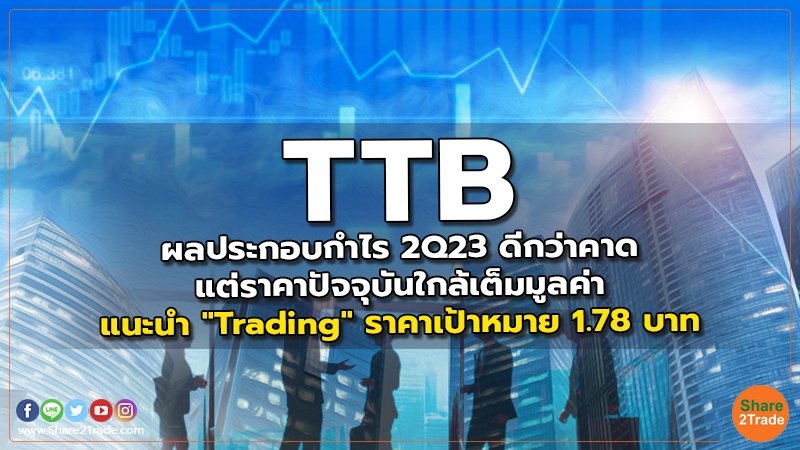 TTB ผลประกอบกำไร 2Q23 ดีกว่าคาด แต่ราคาปัจจุบันใกล้เต็มมูลค่า แนะนำ "Trading" ราคาเป้าหมาย 1.78 บาท