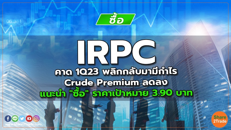 IRPC คาด 1Q23 พลิกกลับมามีกำไร Crude Premium ลดลง แนะนำ "ซื้อ" ราคาเป้าหมาย 3.90 บาท