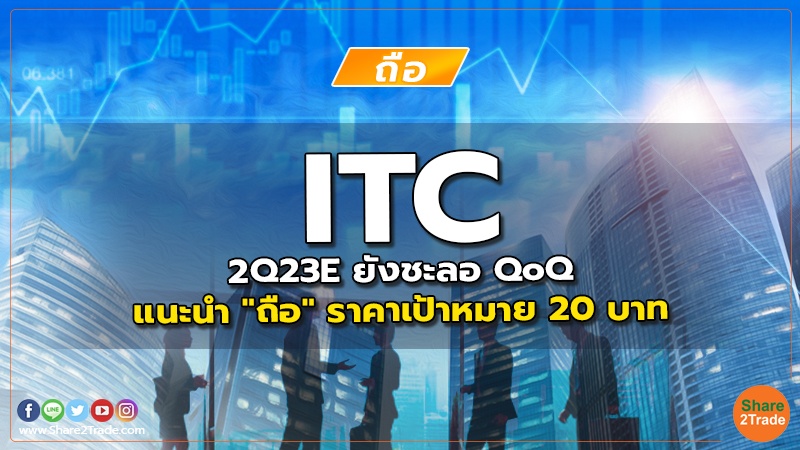 ITC 2Q23E ยังชะลอ QoQ แนะนำ "ถือ" ราคาเป้าหมาย 20 บาท