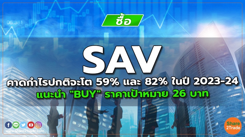 SAV คาดกำไรปกติจะโต 59% และ 82% ในปี 2023-24 แนะนำ "BUY" ราคาเป้าหมาย 26 บาท