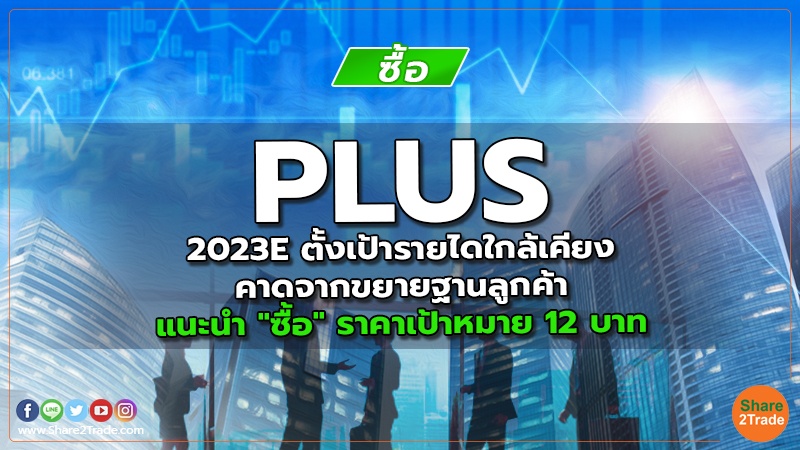 PLUS 2023E ตั้งเป้ารายไดใกล้เคียง คาดจากขยายฐานลูกค้า แนะนำ "ซื้อ" ราคาเป้าหมาย 12 บาท