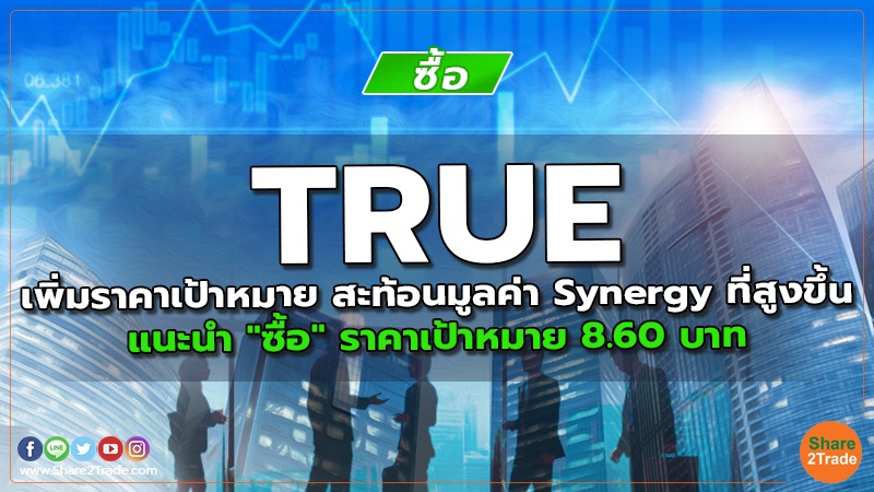 TRUE เพิ่มราคาเป้าหมาย สะท้อนมูลค่า Synergy ที่สูงขึ้น แนะนำ "ซื้อ" ราคาเป้าหมาย 8.60 บาท