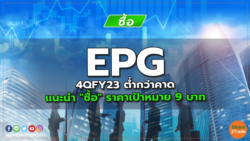 EPG 4QFY23 ต่ำกว่าคาด แนะนำ "ซื้อ" ราคาเป้าหมาย 9 บาท