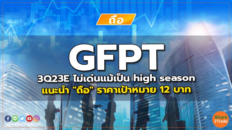 GFPT 3Q23E ไม่เด่นแม้เป็น high season แนะนำ "ถือ" ราคาเป้าหมาย 12 บาท
