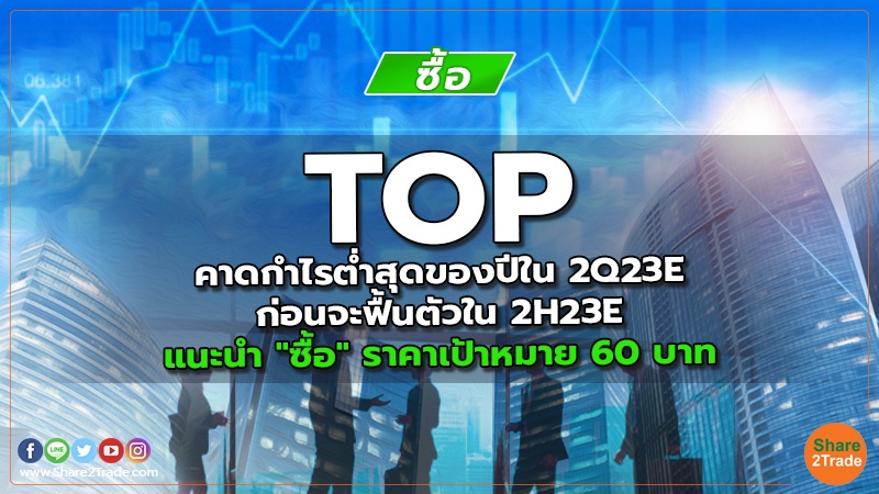 TOP คาดกำไรต่ำสุดของปีใน 2Q23E ก่อนจะฟื้นตัวใน 2H23E แนะนำ "ซื้อ" ราคาเป้าหมาย 60 บาท