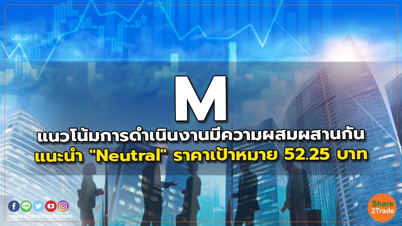 M แนวโน้มการดำเนินงานมีความผสมผสานกัน แนะนำ "Neutral" ราคาเป้าหมาย 52.25 บาท