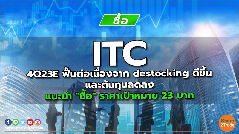 ITC 4Q23E ฟื้นต่อเนื่องจาก destocking ดีขึ้นและต้นทุนลดลง แนะนำ "ซื้อ" ราคาเป้าหมาย 23 บาท