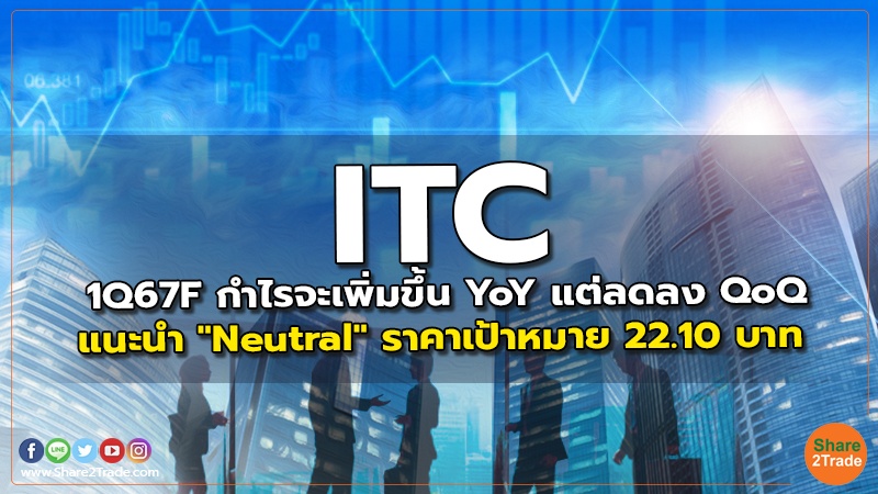 ITC 1Q67F กำไรจะเพิ่มขึ้น YoY แต่ลดลง QoQ แนะนำ "Neutral" ราคาเป้าหมาย 22.10 บาท