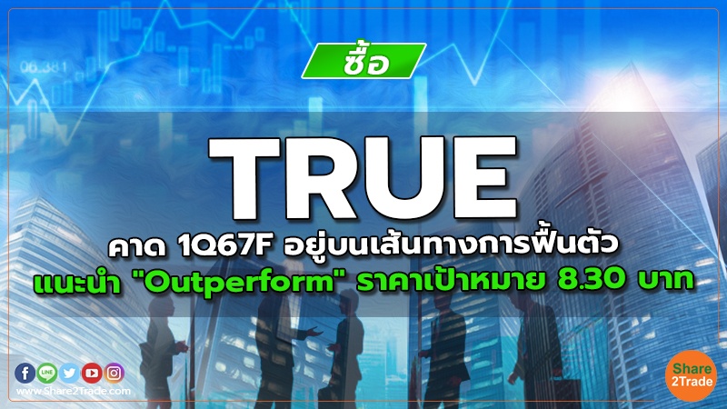 TRUE คาด 1Q67F อยู่บนเส้นทางการฟื้นตัว แนะนำ "Outperform" ราคาเป้าหมาย 8.30 บาท