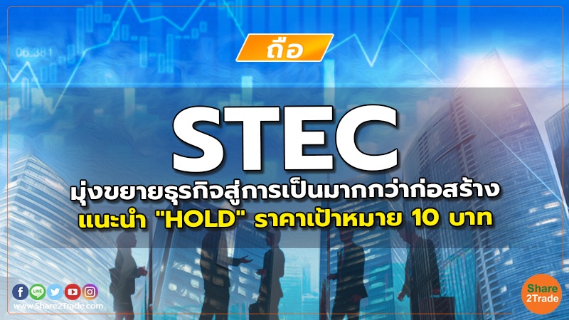 STEC มุ่งขยายธุรกิจสู่การเป็นมากกว่าก่อสร้าง แนะนำ "HOLD" ราคาเป้าหมาย 10 บาท