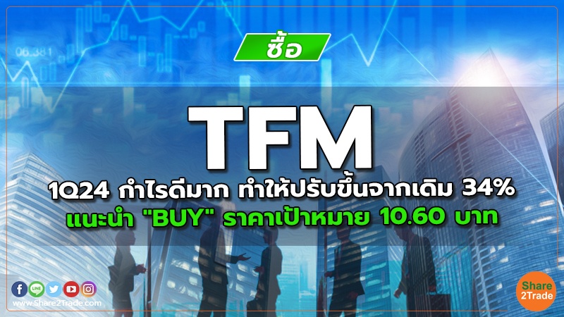 TFM 1Q24 กำไรดีมาก ทำให้ปรับขึ้นจากเดิม 34% แนะนำ "BUY" ราคาเป้าหมาย 10.60 บาท