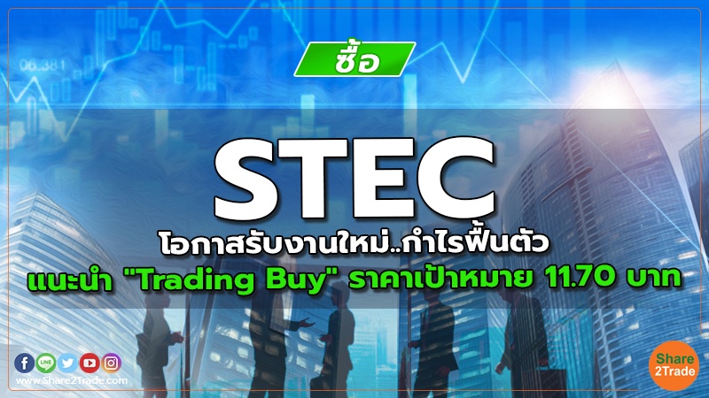 STEC โอกาสรับงานใหม่..กำไรฟื้นตัว แนะนำ "Trading Buy" ราคาเป้าหมาย 11.70 บาท