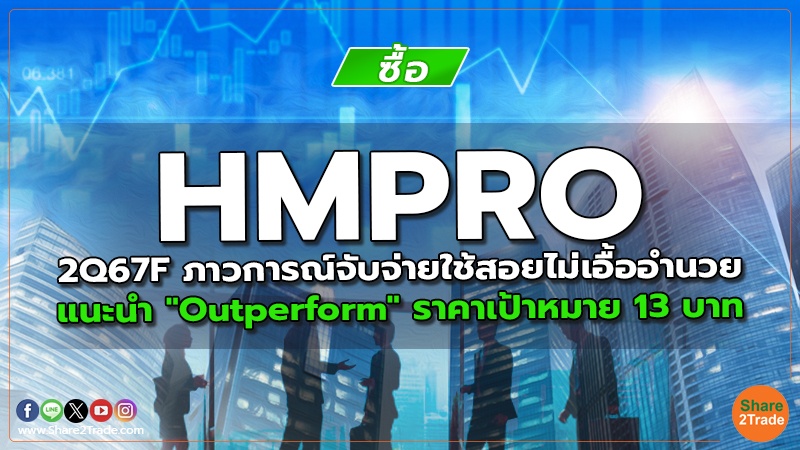 HMPRO 2Q67F ภาวการณ์จับจ่ายใช้สอยไม่เอื้ออำนวย แนะนำ "Outperform" ราคาเป้าหมาย 13 บาท