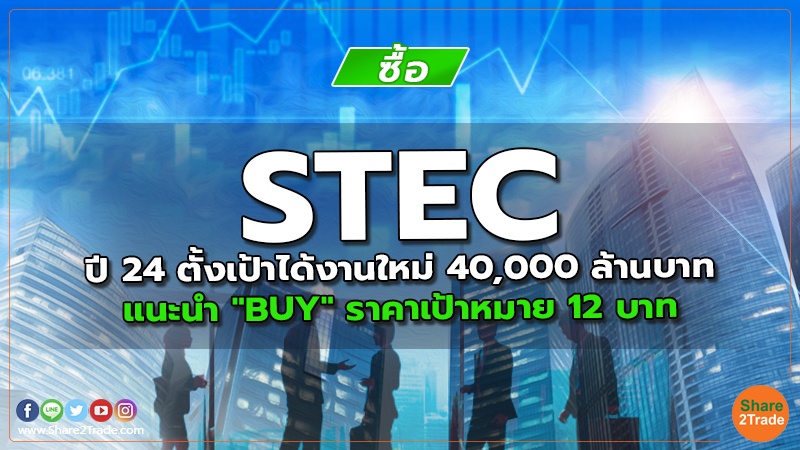 STEC ปี 24 ตั้งเป้าได้งานใหม่ 40,000 ล้านบาท แนะนำ "BUY" ราคาเป้าหมาย 12 บาท