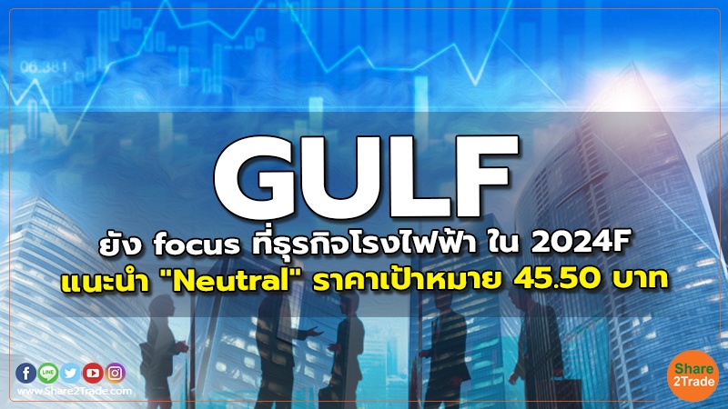 GULF ยัง focus ที่ธุรกิจโรงไฟฟ้า ใน 2024F แนะนำ "Neutral" ราคาเป้าหมาย 45.50 บาท