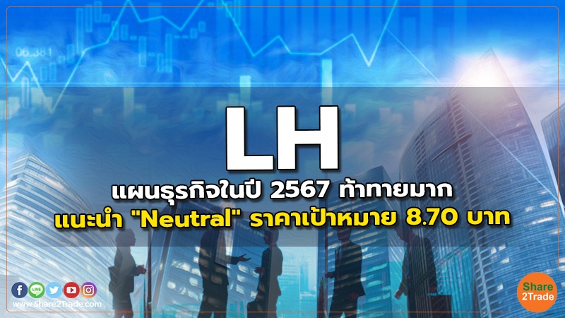 LH แผนธุรกิจในปี 2567 ท้าทายมาก แนะนำ "Neutral" ราคาเป้าหมาย 8.70 บาท