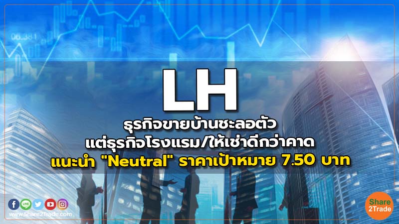 LH ธุรกิจขายบ้านชะลอตัวแต่ธุรกิจโรงแรม/ให้เช่าดีกว่าคาด แนะนำ "Neutral" ราคาเป้าหมาย 7.50 บาท