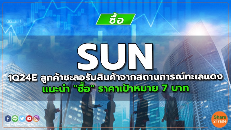 SUN 1Q24E ลูกค้าชะลอรับสินค้าจากสถานการณ์ทะเลแดง แนะนำ "ซื้อ" ราคาเป้าหมาย 7 บาท