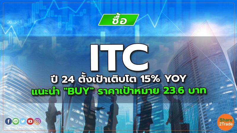 ITC ปี 24 ตั้งเป้าเติบโต 15% YOY แนะนำ "BUY" ราคาเป้าหมาย 23.6 บาท