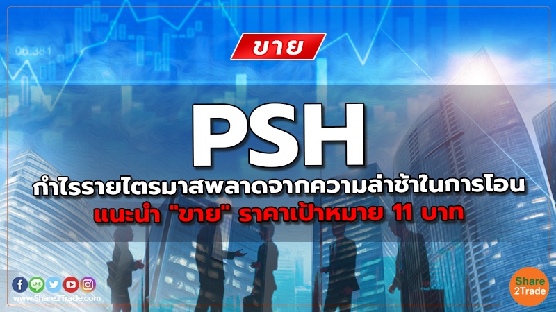 PSH กำไรรายไตรมาสพลาดจากความล่าช้าในการโอน  แนะนำ "ขาย" ราคาเป้าหมาย 11 บาท