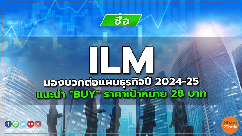 ILM มองบวกต่อแผนธุรกิจปี 2024-25 แนะนำ "BUY" ราคาเป้าหมาย 28 บาท