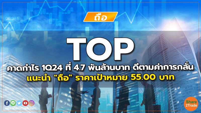 TOP คาดกำไร 1Q24 ที่ 4.7 พันล้านบาท ดีตามค่าการกลั่น แนะนำ "ถือ" ราคาเป้าหมาย 55.00 บาท