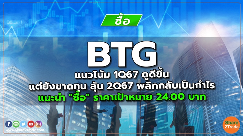 BTG แนวโน้ม 1Q67 ดูดีขึ้น แต่ยังขาดทุน ลุ้น 2Q67 พลิกกลับเป็นกำไร แนะนำ "ซื้อ" ราคาเป้าหมาย 24.00 บาท