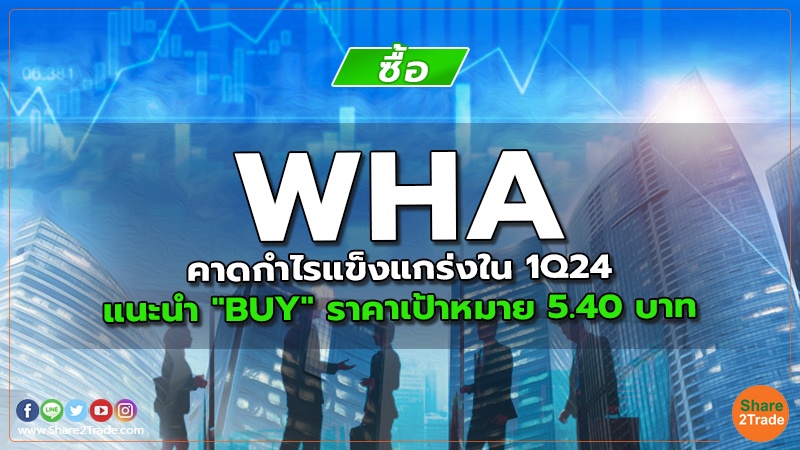 WHA คาดกำไรแข็งแกร่งใน 1Q24 แนะนำ "BUY " ราคาเป้าหมาย 5.40 บาท