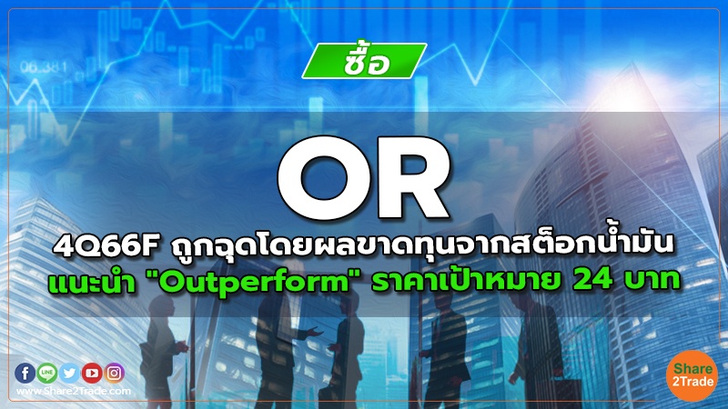 OR 4Q66F ถูกฉุดโดยผลขาดทุนจากสต็อกน้ำมัน แนะนำ "Outperform" ราคาเป้าหมาย 24 บาท