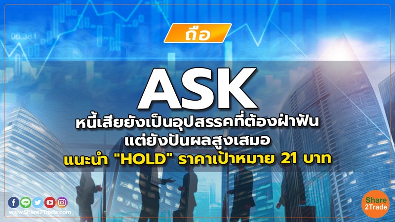 ASK หนี้เสียยังเป็นอุปสรรคที่ต้องฝ่าฟัน แต่ยังปันผลสูงเสมอ แนะนำ "HOLD" ราคาเป้าหมาย 21 บาท