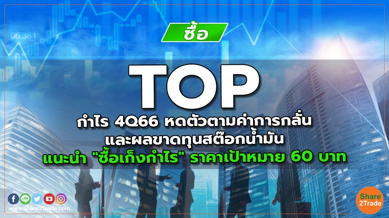 TOP กำไร 4Q66 หดตัวตามค่าการกลั่นและผลขาดทุนสต๊อกน้ำมัน แนะนำ "ซื้อเก็งกำไร" ราคาเป้าหมาย 60 บาท