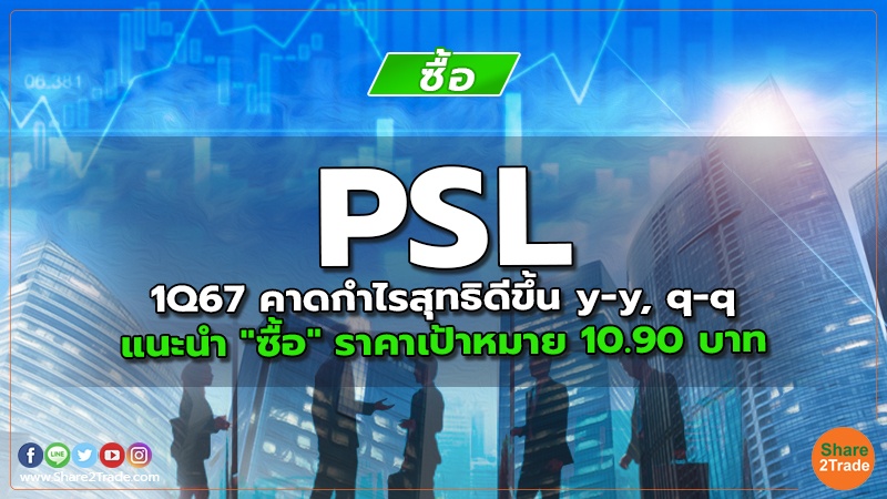 PSL 1Q67 คาดกาไรสุทธิดีขึ้น y-y, q-q แนะนำ "ซื้อ" ราคาเป้าหมาย 10.90 บาท